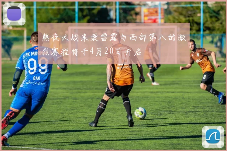 熬夜大战来袭雷霆与西部第八的激烈赛程将于4月20日开启
