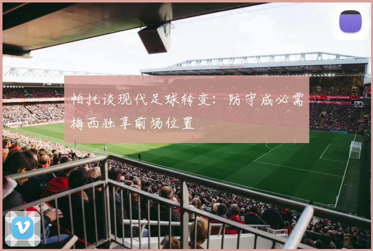 帕托谈现代足球转变：防守成必需梅西独享前场位置
