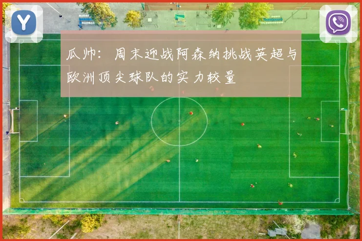 瓜帅：周末迎战阿森纳挑战英超与欧洲顶尖球队的实力较量