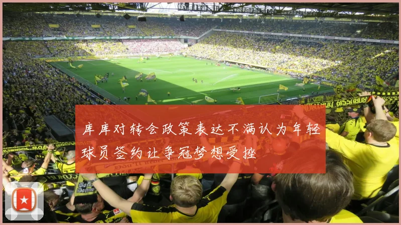 库库对转会政策表达不满认为年轻球员签约让争冠梦想受挫
