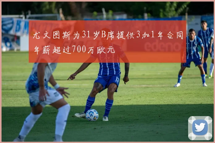 尤文图斯为31岁B席提供3加1年合同年薪超过700万欧元