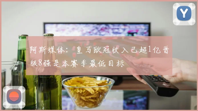 阿斯媒体：皇马欧冠收入已超1亿晋级8强是本赛季最低目标