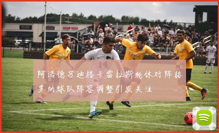 阿诺德吕迪格卡雷拉斯轮休对阵赫罗纳球队阵容调整引发关注