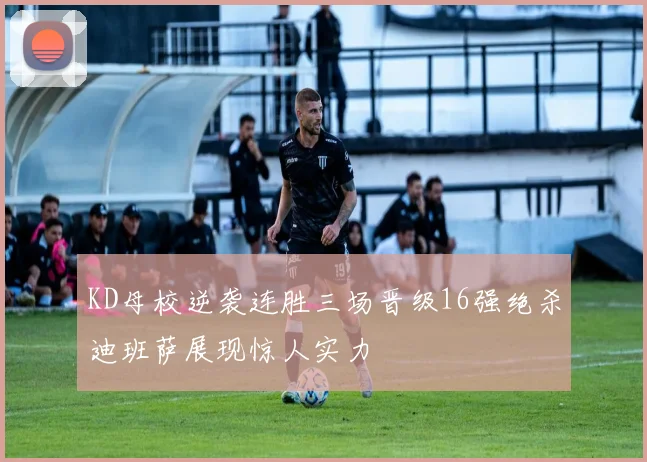 KD母校逆袭连胜三场晋级16强绝杀迪班萨展现惊人实力