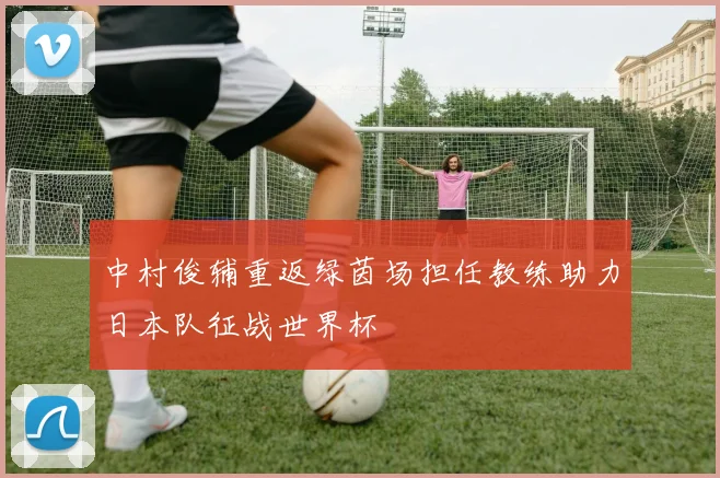 中村俊辅重返绿茵场担任教练助力日本队征战世界杯