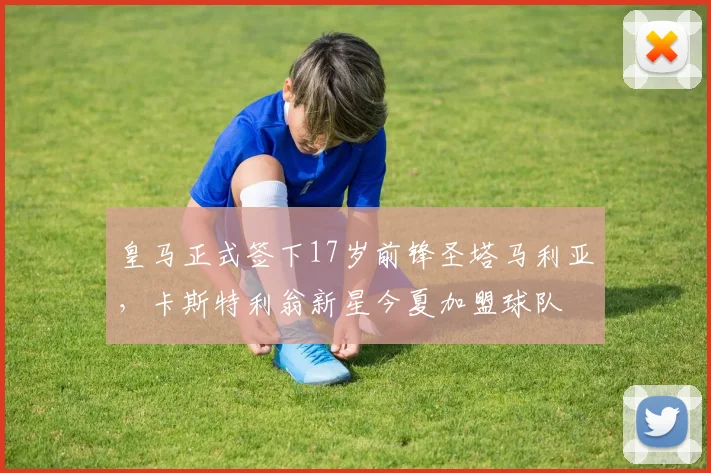 皇马正式签下17岁前锋圣塔马利亚，卡斯特利翁新星今夏加盟球队