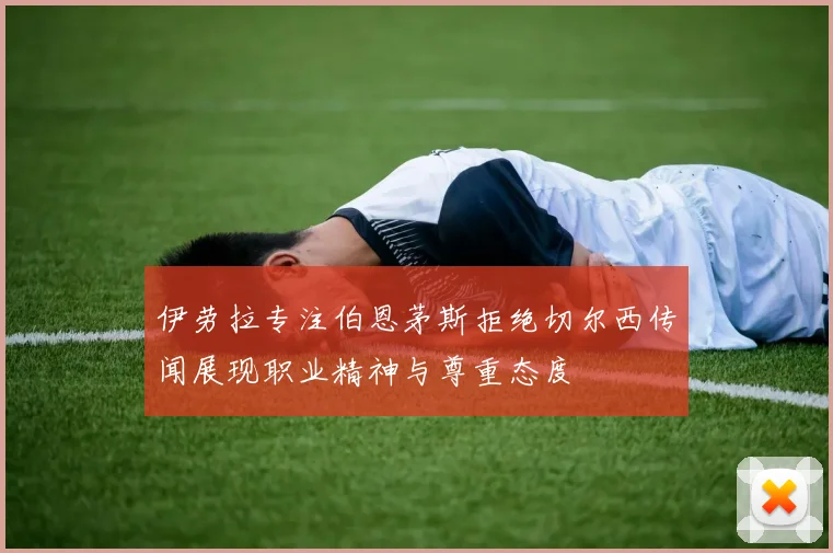 伊劳拉专注伯恩茅斯拒绝切尔西传闻展现职业精神与尊重态度