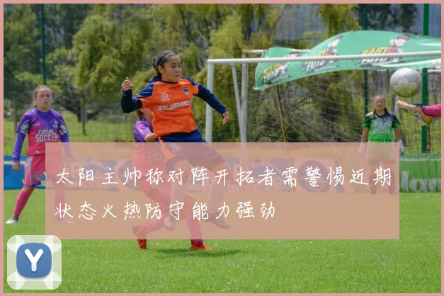太阳主帅称对阵开拓者需警惕近期状态火热防守能力强劲